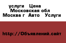 услуги › Цена ­ 500 - Московская обл., Москва г. Авто » Услуги   
